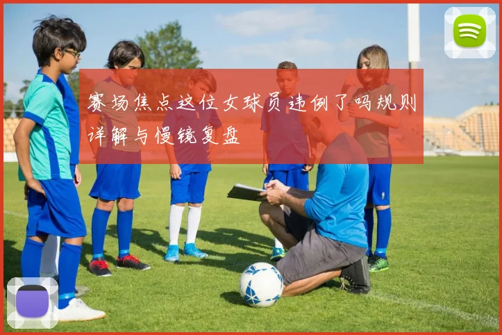 赛场焦点这位女球员违例了吗规则详解与慢镜复盘