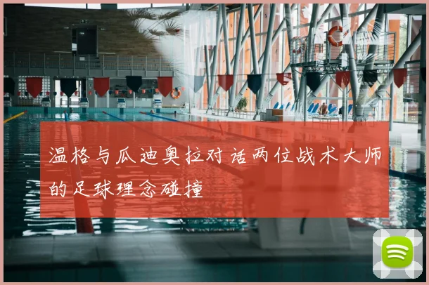 温格与瓜迪奥拉对话两位战术大师的足球理念碰撞