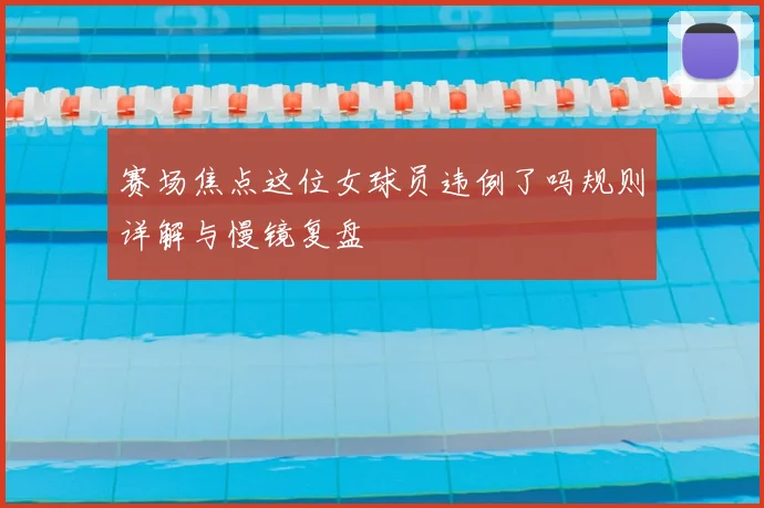 赛场焦点这位女球员违例了吗规则详解与慢镜复盘
