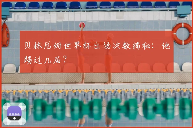 贝林厄姆世界杯出场次数揭秘：他踢过几届？
