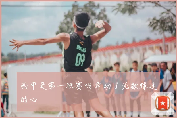 西甲是第一联赛吗牵动了无数球迷的心