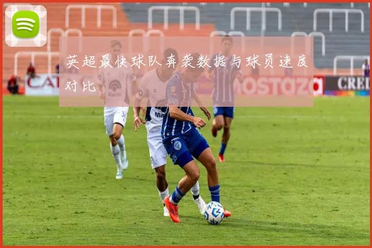 英超最快球队奔袭数据与球员速度对比