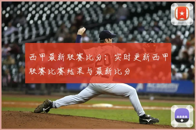 西甲最新联赛比分：实时更新西甲联赛比赛结果与最新比分