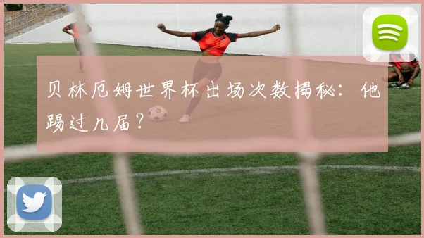 贝林厄姆世界杯出场次数揭秘：他踢过几届？