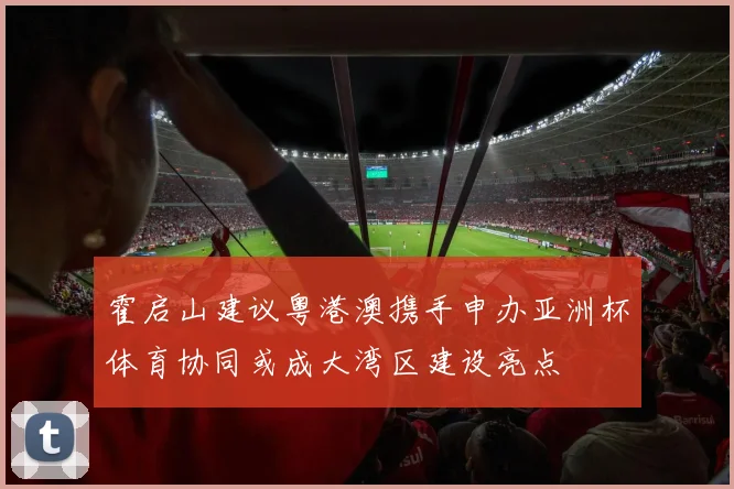 霍启山建议粤港澳携手申办亚洲杯体育协同或成大湾区建设亮点