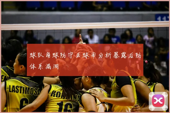 球队角球防守丢球率分析暴露后防体系漏洞