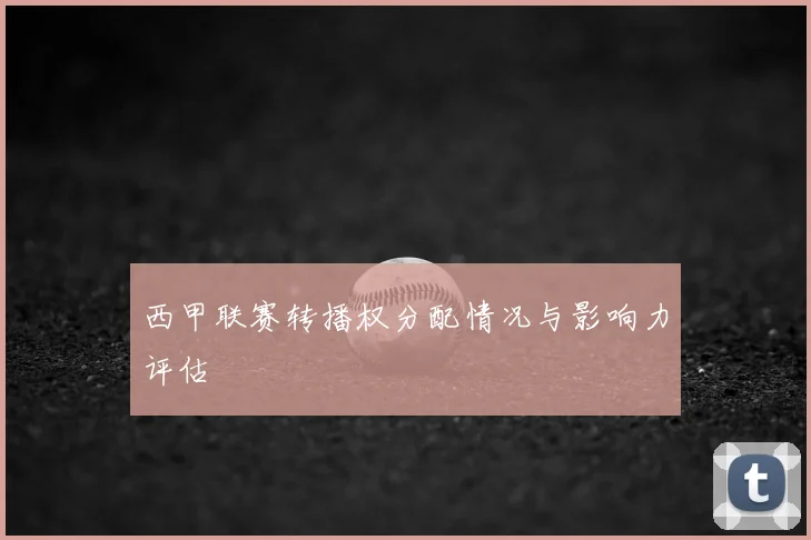 西甲联赛转播权分配情况与影响力评估