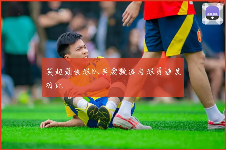 英超最快球队奔袭数据与球员速度对比