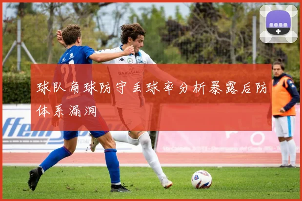 球队角球防守丢球率分析暴露后防体系漏洞